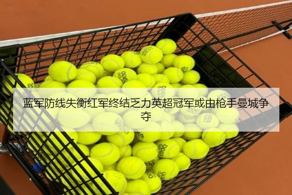 蓝军防线失衡红军终结乏力英超冠军或由枪手曼城争夺