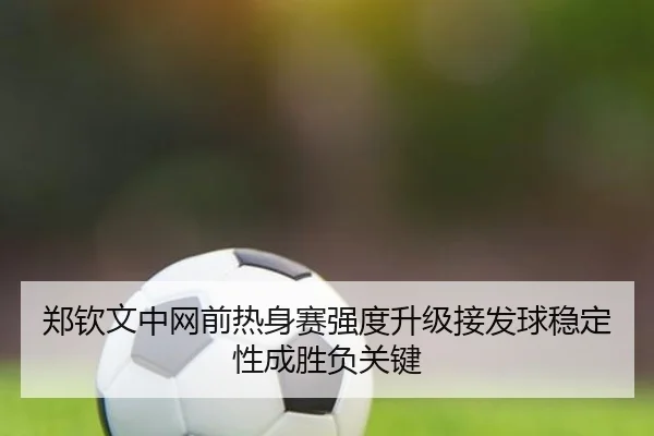 郑钦文中网前热身赛强度升级接发球稳定性成胜负关键