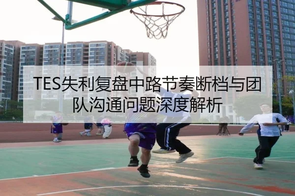 TES失利复盘中路节奏断档与团队沟通问题深度解析